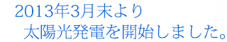 2013年3月末より太陽光発電を開始しました。